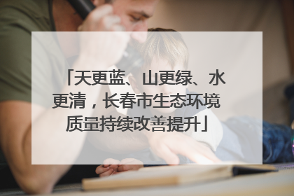 天更蓝、山更绿、水更清，长春市生态环境质量持续改善提升