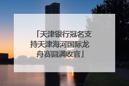 天津银行冠名支持天津海河国际龙舟赛圆满收官
