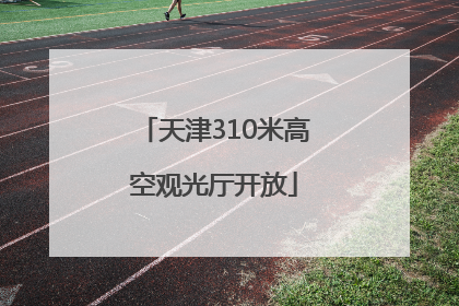天津310米高空观光厅开放