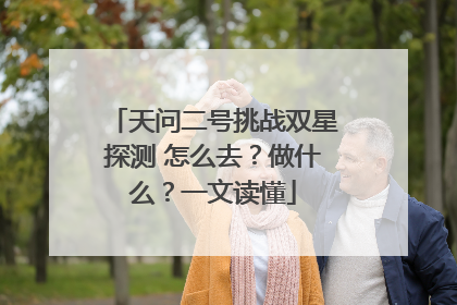 天问二号挑战双星探测 怎么去？做什么？一文读懂