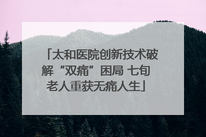 太和医院创新技术破解“双痛”困局 七旬老人重获无痛人生