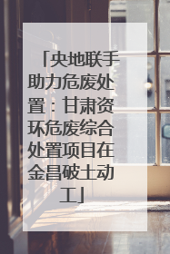 央地联手助力危废处置：甘肃资环危废综合处置项目在金昌破土动工