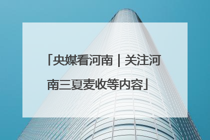 央媒看河南｜关注河南三夏麦收等内容