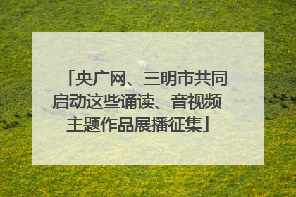央广网、三明市共同启动这些诵读、音视频主题作品展播征集