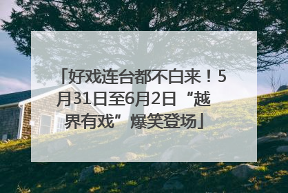 好戏连台都不白来！5月31日至6月2日“越界有戏”爆笑登场