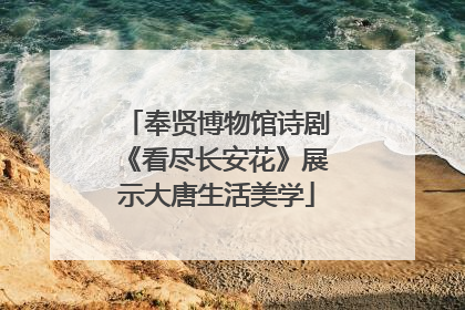 奉贤博物馆诗剧《看尽长安花》展示大唐生活美学