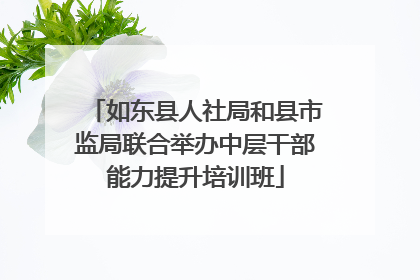 如东县人社局和县市监局联合举办中层干部能力提升培训班