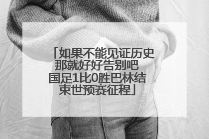 如果不能见证历史 那就好好告别吧 国足1比0胜巴林结束世预赛征程