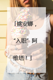 姚安娜，“入职”阿维塔！