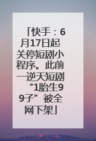 快手：6月17日起关停短剧小程序。此前一逆天短剧“1胎生99子”被全网下架