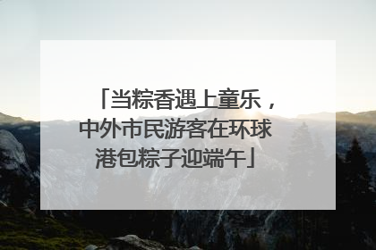 当粽香遇上童乐，中外市民游客在环球港包粽子迎端午