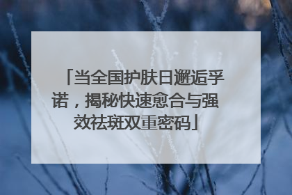 当全国护肤日邂逅孚诺，揭秘快速愈合与强效祛斑双重密码