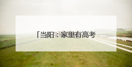 当阳：家里有高考生的，快点进来！