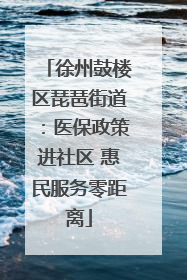 徐州鼓楼区琵琶街道：医保政策进社区 惠民服务零距离