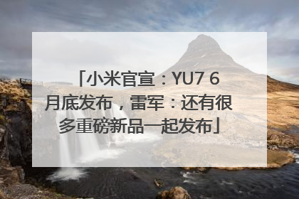 小米官宣：YU7 6月底发布，雷军：还有很多重磅新品一起发布
