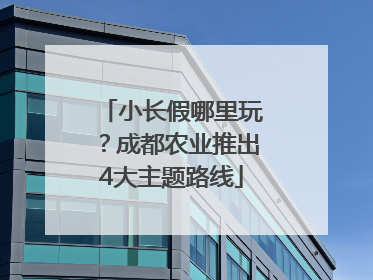 小长假哪里玩？成都农业推出4大主题路线