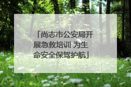尚志市公安局开展急救培训 为生命安全保驾护航