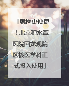 就医更便捷！北京积水潭医院回龙观院区核医学科正式投入使用