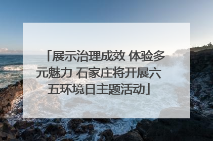 展示治理成效 体验多元魅力 石家庄将开展六五环境日主题活动