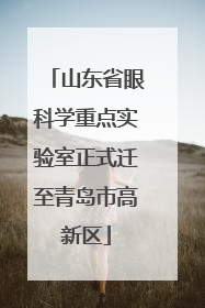 山东省眼科学重点实验室正式迁至青岛市高新区