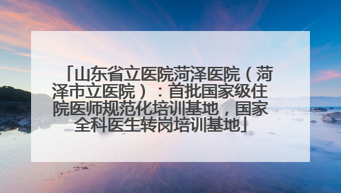 山东省立医院菏泽医院（菏泽市立医院）：首批国家级住院医师规范化培训基地，国家全科医生转岗培训基地
