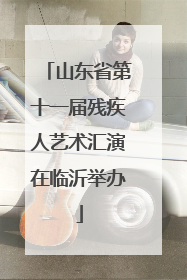 山东省第十一届残疾人艺术汇演在临沂举办