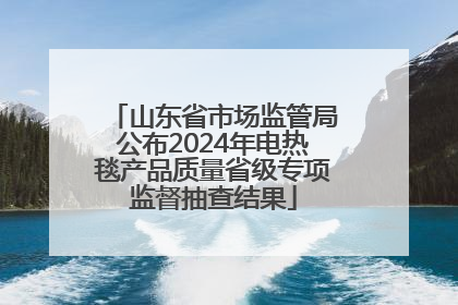 山东省市场监管局公布2024年电热毯产品质量省级专项监督抽查结果
