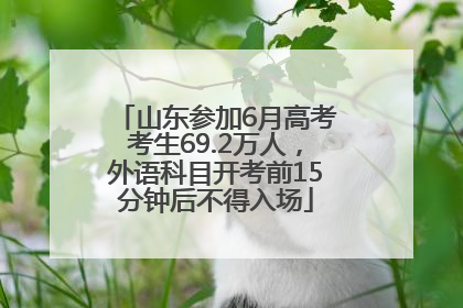 山东参加6月高考考生69.2万人，外语科目开考前15分钟后不得入场
