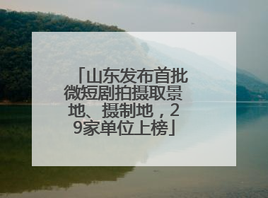 山东发布首批微短剧拍摄取景地、摄制地，29家单位上榜