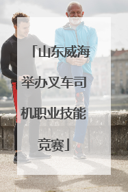 山东威海举办叉车司机职业技能竞赛