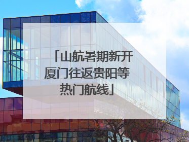 山航暑期新开厦门往返贵阳等热门航线