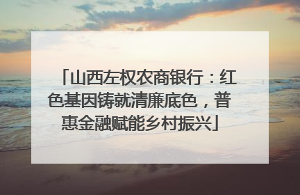 山西左权农商银行：红色基因铸就清廉底色，普惠金融赋能乡村振兴