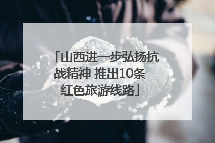山西进一步弘扬抗战精神 推出10条红色旅游线路