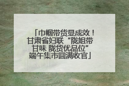巾帼带货显成效！甘肃省妇联“陇姐带甘味 陇货优品位”端午集市圆满收官
