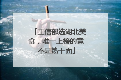工信部选湖北美食，唯一上榜的竟不是热干面