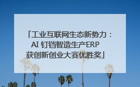 工业互联网生态新势力：AI 钉铛智造生产ERP获创新创业大赛优胜奖