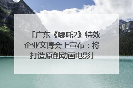 广东《哪吒2》特效企业文博会上宣布：将打造原创动画电影