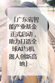 广东省智能产业基金正式启动，助力打造全球AI与机器人创新高地