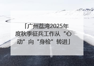 广州荔湾2025年度秋季征兵工作从“心动”向“身检”转进