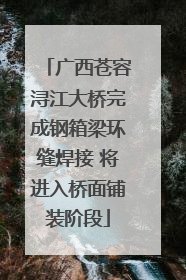广西苍容浔江大桥完成钢箱梁环缝焊接 将进入桥面铺装阶段