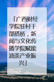 广西财经学院驻村干部搭桥，新闻与文化传播学院赋能油茶产业振兴