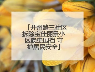 并州路三社区拆除宝佳丽景小区隐患围挡 守护居民安全
