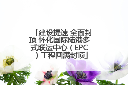 建设提速 全面封顶 怀化国际陆港多式联运中心（EPC）工程圆满封顶