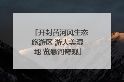 开封黄河风生态旅游区 游大美湿地 览悬河奇观