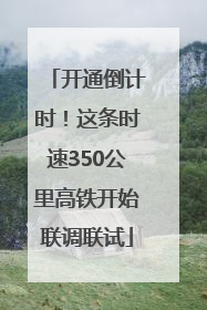 开通倒计时！这条时速350公里高铁开始联调联试