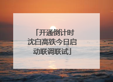 开通倒计时 沈白高铁今日启动联调联试