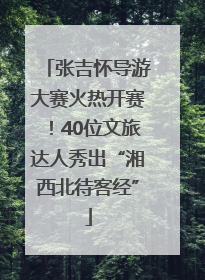 张吉怀导游大赛火热开赛！40位文旅达人秀出“湘西北待客经”