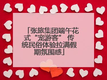张旅集团端午花式“宠游客” 传统民俗体验拉满假期氛围感