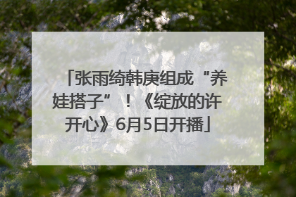 张雨绮韩庚组成“养娃搭子”！《绽放的许开心》6月5日开播