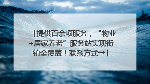 提供百余项服务，“物业+居家养老”服务站实现街镇全覆盖！联系方式→